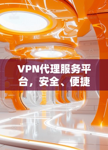 VPN代理服务平台，安全、便捷、高效的服务