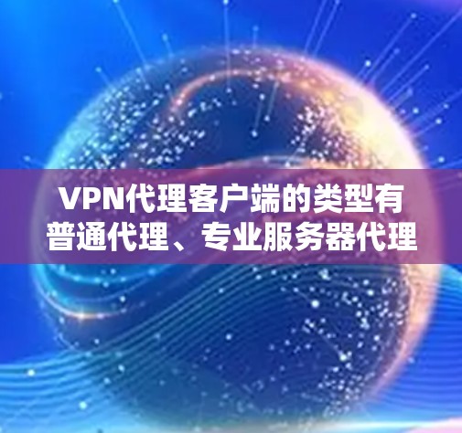 VPN代理客户端的类型有普通代理、专业服务器代理和虚拟服务器代理(VSSA)每种类型都有其特定的功能和适用场景。以下是对这些类型的主要区别和优缺点的总结 VPN代理客户端的类型有普通代理、专业服务器代理和虚拟服务器代理(VSSA)每种类型都有其特定的功能和适用场景。以下是对这些类型的主要区别和优缺点的总结