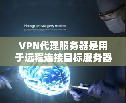 VPN代理服务器是用于远程连接目标服务器的工具，通过代理服务器将视频会议视频数据翻译和传输到目标服务器。以下是对VPN代理服务器的详细总结和步骤说明