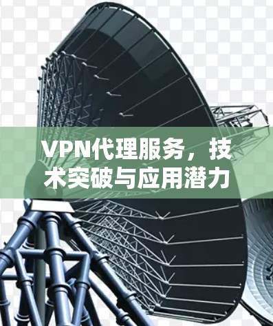 VPN代理服务,技术突破与应用潜力 VPN代理服务,技术突破与应用潜力