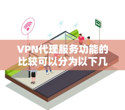 VPN代理服务功能的比较可以分为以下几个方面，以下从功能和适用场景进行了详细的对比