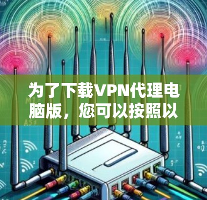 为了下载VPN代理电脑版，您可以按照以下步骤进行