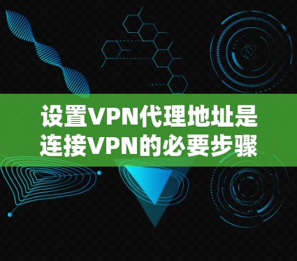 设置VPN代理地址是连接VPN的必要步骤,以下是详细的教程指南 设置VPN代理地址是连接VPN的必要步骤,以下是详细的教程指南