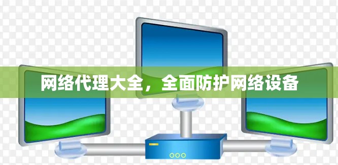 网络代理大全,全面防护网络设备 网络代理大全,全面防护网络设备