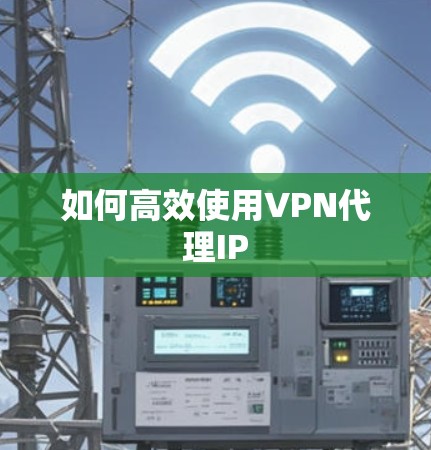 如何高效使用VPN代理IP