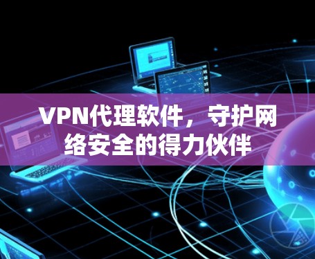 VPN代理软件，守护网络安全的得力伙伴