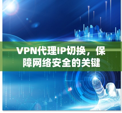 VPN代理IP切换，保障网络安全的关键