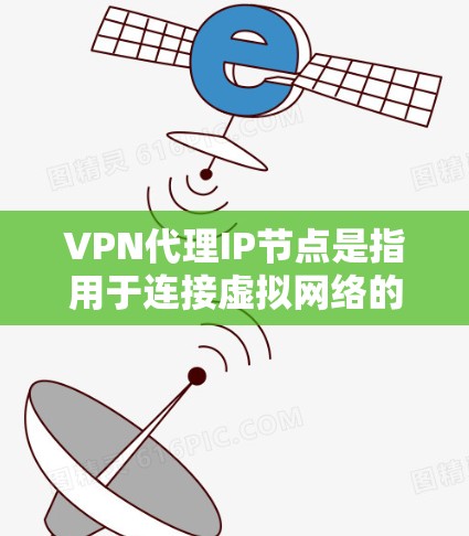 VPN代理IP节点是指用于连接虚拟网络的VPN服务器的IP地址。这些服务器负责处理用户请求，提供虚拟网络中的服务。以下是对VPN代理IP节点的详细分析