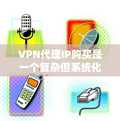 VPN代理IP购买是一个复杂但系统化的网络安全环节，涉及多个方面，从技术到管理，从选择代理到维护，都需要用户有耐心和专业知识。以下是一步步的解决方案