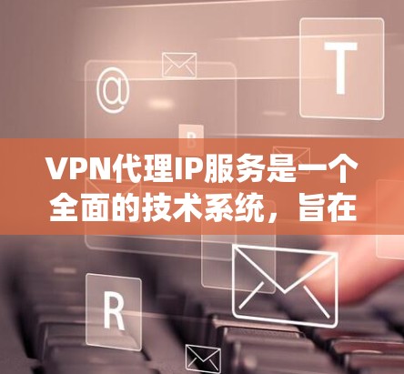 VPN代理IP服务是一个全面的技术系统，旨在提供安全、可靠的信息传输。以下是对该服务的详细总结