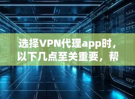 选择VPN代理app时，以下几点至关重要，帮助你做出明智的决策