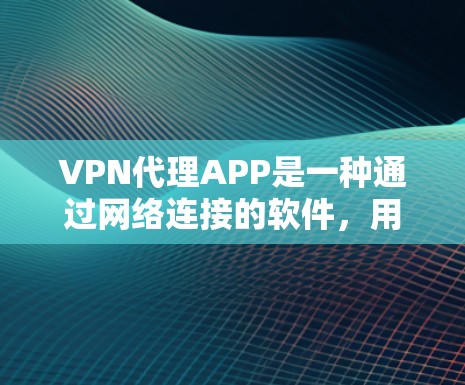 VPN代理APP是一种通过网络连接的软件，用于在没有VPN设备的情况下访问互联网上的视频、文件等内容。选择和使用VPN代理APP时，用户需要考虑安全、隐私、连接速度等多方面因素