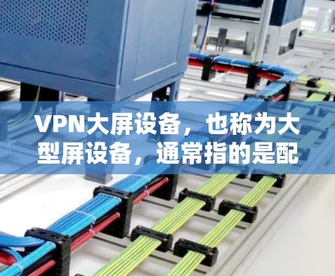 VPN大屏设备,也称为大型屏设备,通常指的是配备了VPN功能的合理尺寸的电视或 monitor。这些设备通常支持更高的分辨率和带宽,适合观看VPN内容。以下是对这些设备的详细介绍 VPN大屏设备,也称为大型屏设备,通常指的是配备了VPN功能的合理尺寸的电视或 monitor。这些设备通常支持更高的分辨率和带宽,适合观看VPN内容。以下是对这些设备的详细介绍