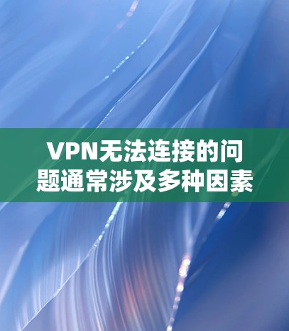 VPN无法连接的问题通常涉及多种因素，以下是一些可能的原因和解决方案