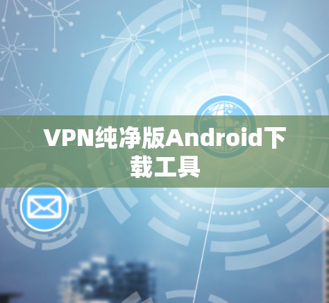 VPN纯净版Android下载工具 VPN纯净版Android下载工具