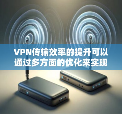 VPN传输效率的提升可以通过多方面的优化来实现,以下是一些关键点 VPN传输效率的提升可以通过多方面的优化来实现,以下是一些关键点
