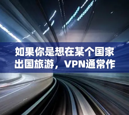 如果你是想在某个国家出国旅游，VPN通常作为出行的一部分使用，以节省费用或获得更快的网络速度。以下是一些VPN推荐，基于不同的目的地和用途