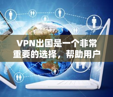 VPN出国是一个非常重要的选择，帮助用户在旅行中保持网络安全和隐私。以下是几个VPN出国的常用软件推荐