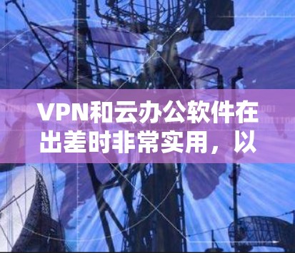 VPN和云办公软件在出差时非常实用,以下是详细的建议 VPN和云办公软件在出差时非常实用,以下是详细的建议