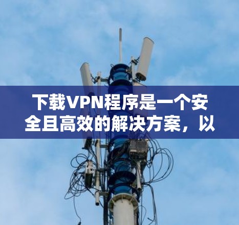 下载VPN程序是一个安全且高效的解决方案，以下是详细的步骤指南
