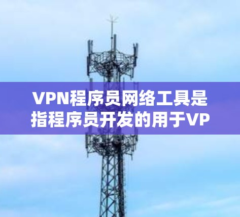 VPN程序员网络工具是指程序员开发的用于VPN连接的软件或网络管理工具，这些工具结合了VPN功能和网络管理功能。以下是该类工具的详细分析