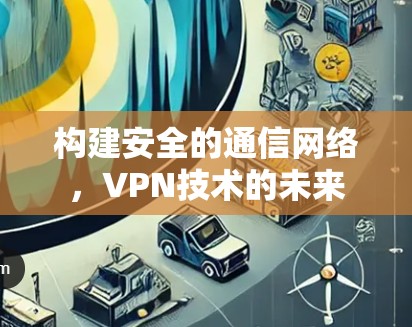 构建安全的通信网络，VPN技术的未来