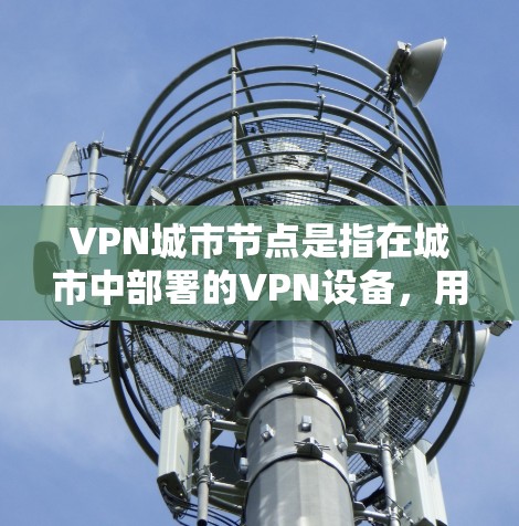 VPN城市节点是指在城市中部署的VPN设备，用于VPN网络的基础设施。这些节点通常位于城市内的主要建筑或关键区域，如高铁站、机场、商场等。以下是关于VPN城市节点的一些关键信息
