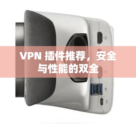 VPN 插件推荐,安全与性能的双全 VPN 插件推荐,安全与性能的双全