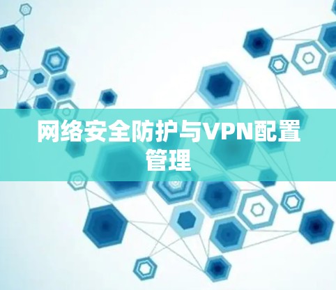 网络安全防护与VPN配置管理 网络安全防护与VPN配置管理