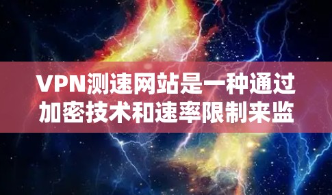 VPN测速网站是一种通过加密技术和速率限制来监控和限制网络流量的技术，旨在保护用户的数据和隐私。以下是关于这些服务的详细分析