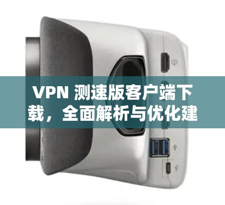VPN 测速版客户端下载，全面解析与优化建议