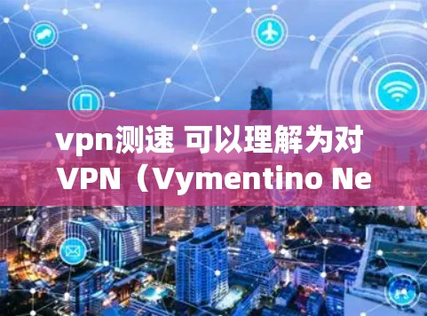vpn测速 可以理解为对 VPN（Vymentino Network）的速度进行测量。VPN 是一种通过网络连接外部服务器来实现访问外部网站或应用程序的技术。以下是关于 VPN 测速的一些信息和建议