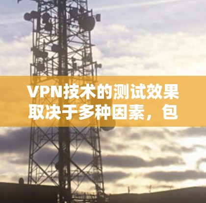 VPN技术的测试效果取决于多种因素，包括技术实现、设备性能、用户使用习惯、网络环境等。以下是对VPN测试效果的分析和总结