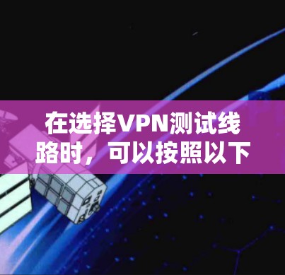在选择VPN测试线路时，可以按照以下步骤进行