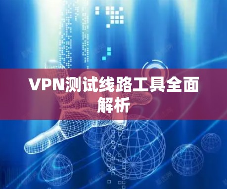 VPN测试线路工具全面解析 VPN测试线路工具全面解析