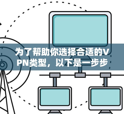 为了帮助你选择合适的VPN类型,以下是一步步的建议 为了帮助你选择合适的VPN类型,以下是一步步的建议