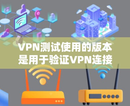 VPN测试使用的版本是用于验证VPN连接能力和功能的工具，涵盖了多种类型。以下是对这些测试版本的详细分析