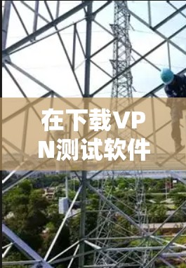 在下载VPN测试软件时，以下是一些关键步骤和建议