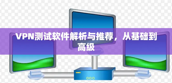 VPN测试软件解析与推荐，从基础到高级