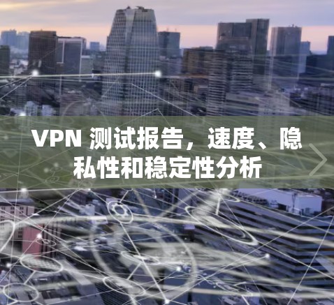 VPN 测试报告,速度、隐私性和稳定性分析 VPN 测试报告,速度、隐私性和稳定性分析