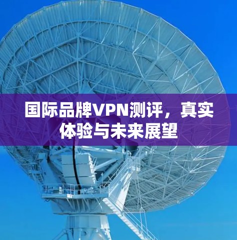 国际品牌VPN测评，真实体验与未来展望