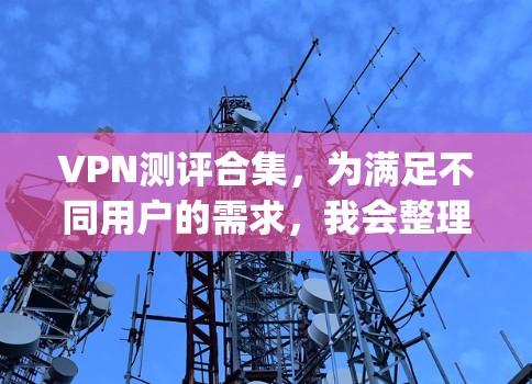 VPN测评合集，为满足不同用户的需求，我会整理一些综合性的VPN推荐和评价，供你参考。以下是一些 commonly recommended VPNs 的评价和特点
