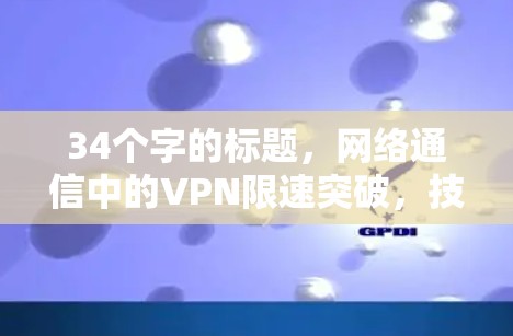 34个字的标题，网络通信中的VPN限速突破，技术与实践的深度融合