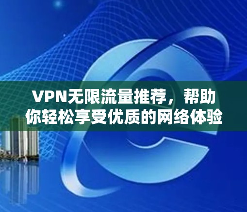 VPN无限流量推荐，帮助你轻松享受优质的网络体验