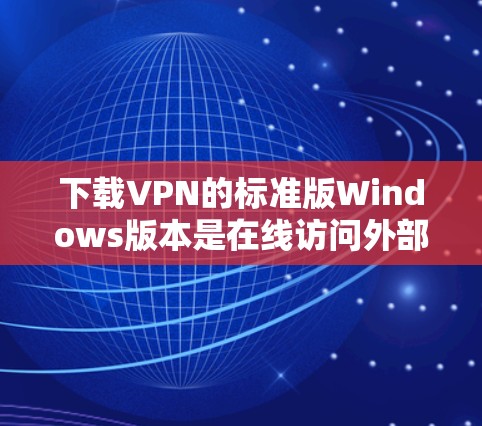 下载VPN的标准版Windows版本是在线访问外部网络资源的常见方式。以下是步骤说明 下载VPN的标准版Windows版本是在线访问外部网络资源的常见方式。以下是步骤说明