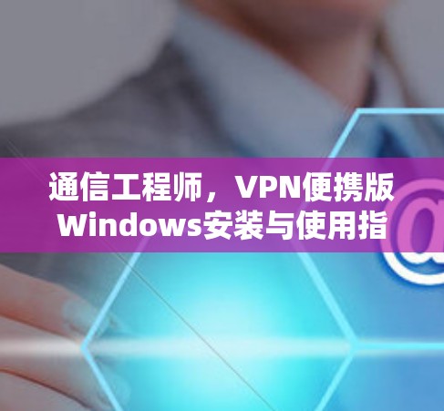 通信工程师,VPN便携版Windows安装与使用指南 通信工程师,VPN便携版Windows安装与使用指南