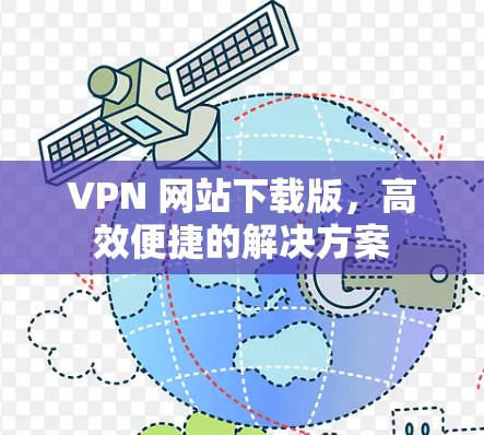 VPN 网站下载版,高效便捷的解决方案 VPN 网站下载版,高效便捷的解决方案