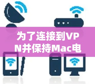 为了连接到VPN并保持Mac电脑的安全性，以下是一些简单有效的步骤