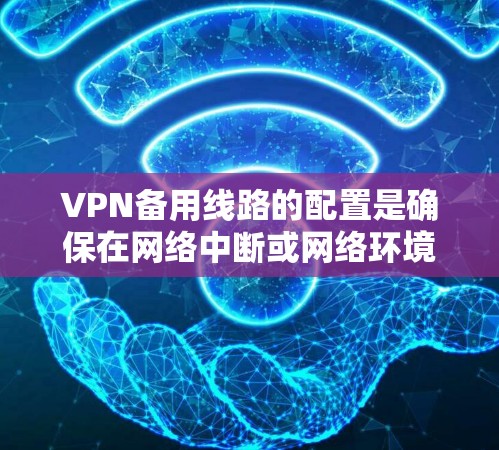 VPN备用线路的配置是确保在网络中断或网络环境变化时能够继续使用的关键步骤。以下是几种常用的备用网络推荐和配置方法