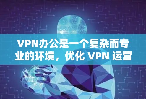 VPN办公是一个复杂而专业的环境，优化 VPN 运营需要综合考虑多个因素，包括网络环境、用户需求、安全措施以及维护管理。以下是一些关键点和建议，帮助您优化 VPN 工作